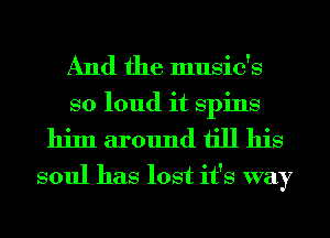 And the music's
so loud it spins
him around till his
soul has lost it's way