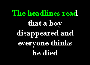 The headlines read
that a boy
disappeared and
everyone thinks
he died