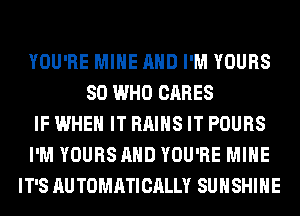 YOU'RE MINE AND I'M YOURS
80 WHO CARES
IF WHEN IT RAIHS IT POURS
I'M YOURS AND YOU'RE MINE
IT'S AU TOMATICALLY SUNSHINE
