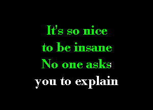 It's so nice
to be insane
No one asks

you to explain