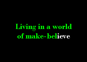 Living in a world

of make-believe