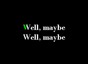 W ell, maybe

W ell, maybe