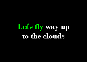 Let's fly way up

to the clouds