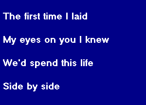 The first time I laid

My eyes on you I knew

We'd spend this life

Side by side