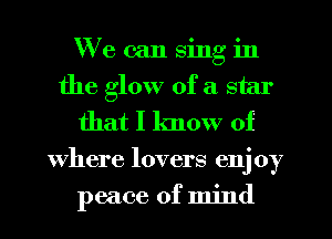 We can sing in
the glow of a star
that I know of
where lovers enjoy
peace of mind