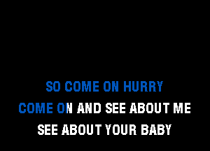 SO COME ON HURRY
COME ON AND SEE ABOUT ME
SEE ABOUT YOUR BABY