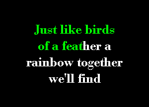 Just like birds
of a feather a
rainbow together
we'll find

g