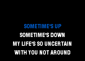 SDMETIME'S UP
SDMETIME'S DOWN
MY LIFE'S SO UHCERTAIH
WITH YOU HOT AROUND