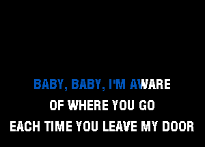 BABY, BABY, I'M AWARE
0F WHERE YOU GO
EACH TIME YOU LEAVE MY DOOR