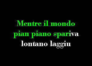 Mentre i1 mondo
pian piano spariva
lontano laggiu