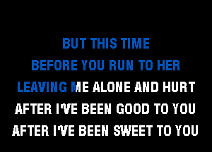 BUT THIS TIME
BEFORE YOU RUN T0 HER
LEAVING ME ALONE AND HURT
AFTER I'VE BEEN GOOD TO YOU
AFTER I'VE BEEN SWEET TO YOU