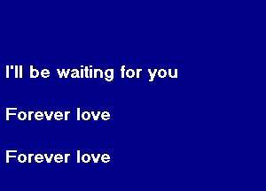 I'll be waiting for you

Forever love

Forever love