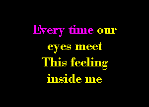 Every time our
eyes meet

This feeling

inside me