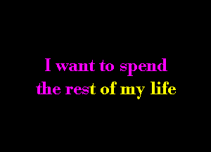 I want to spend

the rest of my life