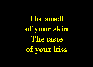The smell
of your skin
The taste

of your kiss