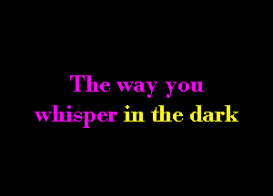 The way you

whisper in the dark