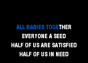 ALL BABIES TOGETHER
EVERYONE A SEED
HALF OF US ARE SATISFIED
HALF OF US IN NEED