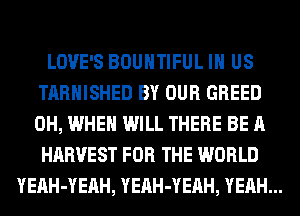 LOVE'S BOUHTIFUL IN US
TARHISHED BY OUR GREED
0H, WHEN WILL THERE BE A
HARVEST FOR THE WORLD

YEAH-YEAH, YEAH-YEAH, YEAH...