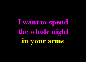 I want to spend

the Whole night

in your arms