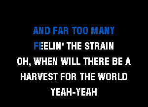 AND FAR TOO MANY
FEELIH' THE STRAIN
0H, WHEN WILL THERE BE A
HARVEST FOR THE WORLD
YEAH-YEAH