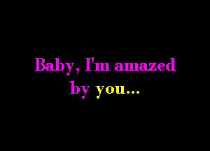 Baby, I'm amazed

by you...