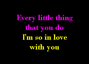 Every little thing
that you do

I'm so in love

With you