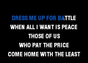 DRESS ME UP FOR BATTLE
WHEN ALL I WANT IS PEACE
THOSE OF US
WHO PAY THE PRICE
COME HOME WITH THE LEAST