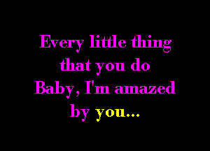 Every little thing
that you do
Baby, I'm amazed

by you...

Q