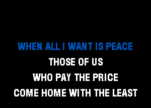 WHEN ALL I WANT IS PEACE
THOSE OF US
WHO PAY THE PRICE
COME HOME WITH THE LEAST