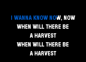 IWRHHR KNOW NOW, NOW
IWHEN WILL THERE BE
A HARVEST
WHEN WILL THERE BE

A HARVEST l