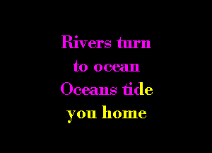 Rivers turn
to ocean
Oceans tide

you home