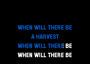 IWHEN WILL THERE BE
A HARVEST
WHEN WILL THERE BE

WHEN WILL THERE BE l