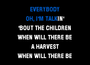 EVERYBODY
0H, I'M TALKIN'
'BOUT THE CHILDREN
WHEN WILL THERE BE
A HARVEST

WHEN WILL THERE BE l