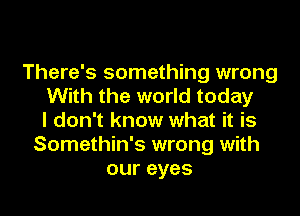There's something wrong
With the world today
I don't know what it is
Somethin's wrong with
our eyes