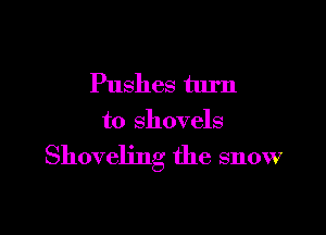 Pushes turn

to shovels

Shoveling the snow