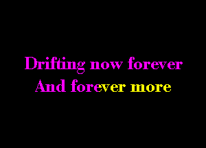 Drifting now forever

And forever more