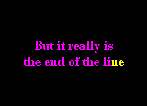 But it really is

the end of the line