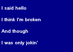 I said hello

I think I'm broken

And though

I was only iokin'