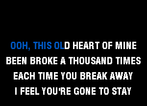 00H, THIS OLD HEART OF MINE
BEEN BROKE A THOUSAND TIMES
EACH TIME YOU BREAK AWAY
I FEEL YOU'RE GONE TO STAY