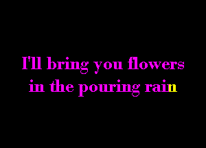 I'll bring you flowers

in the pouring rain