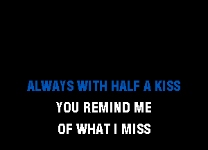 ALWAYS WITH HALF A KISS
YOU BEMIHD ME
0F WHATI MISS