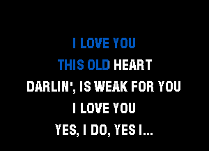 I LOVE YOU
THIS OLD HEART

DABLIN', IS WEAK FOR YOU
I LOVE YOU
YES, I DO, YES I...