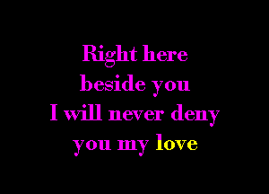 Right here

beside you

I will never deny

you my love