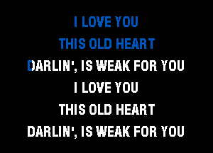 I LOVE YOU
THIS OLD HEART
DARLIN', IS WERK FOR YOU
I LOVE YOU
THIS OLD HEART
DARLIH', IS WEAK FOR YOU