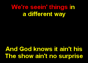 We're seein' things in
a different way

And God knows it ain't his
The show ain't no surprise