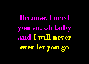 Because I need
you so, oh baby
And I will never

ever let you go

g