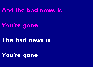 The bad news is

You're gone