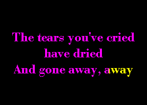The tears you've cried
have dried
And gone away, away