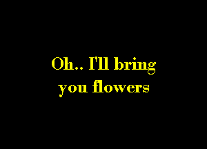 011.. I'll bring

you flowers