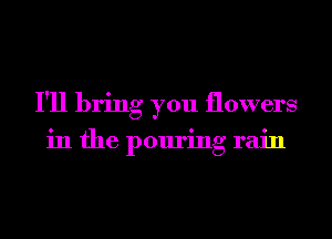 I'll bring you flowers

in the pouring rain